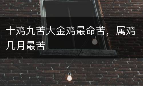十鸡九苦大金鸡最命苦，属鸡几月最苦