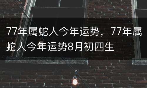 77年属蛇人今年运势，77年属蛇人今年运势8月初四生