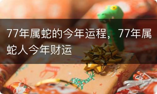 77年属蛇的今年运程，77年属蛇人今年财运