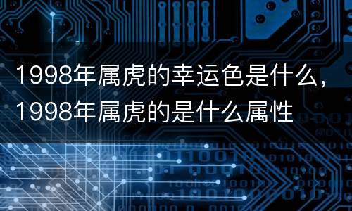 1998年属虎的幸运色是什么，1998年属虎的是什么属性