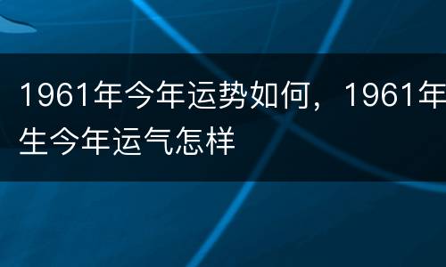 1961年今年运势如何，1961年生今年运气怎样