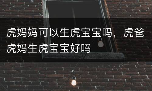 虎妈妈可以生虎宝宝吗，虎爸虎妈生虎宝宝好吗