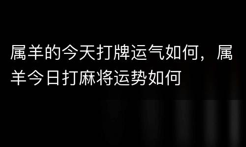 属羊的今天打牌运气如何，属羊今日打麻将运势如何