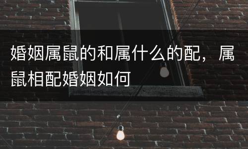 婚姻属鼠的和属什么的配，属鼠相配婚姻如何