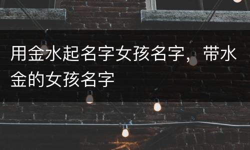 用金水起名字女孩名字，带水金的女孩名字