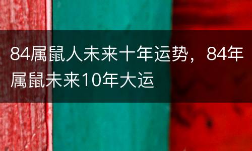 84属鼠人未来十年运势，84年属鼠未来10年大运