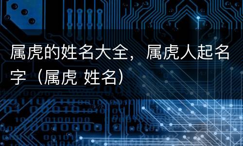 属虎的姓名大全，属虎人起名字（属虎 姓名）