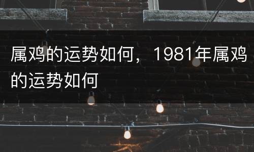 属鸡的运势如何，1981年属鸡的运势如何