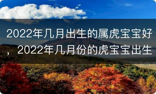2022年几月出生的属虎宝宝好，2022年几月份的虎宝宝出生更好
