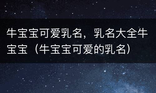 牛宝宝可爱乳名，乳名大全牛宝宝（牛宝宝可爱的乳名）