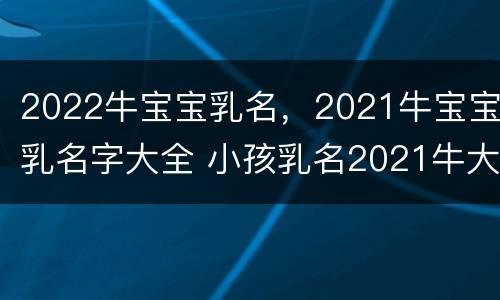 2022牛宝宝乳名，2021牛宝宝乳名字大全 小孩乳名2021牛大全