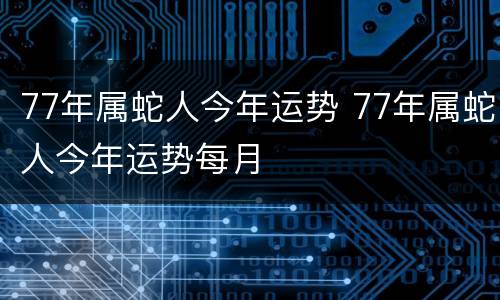 77年属蛇人今年运势 77年属蛇人今年运势每月