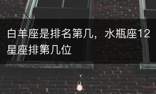 白羊座是排名第几，水瓶座12星座排第几位