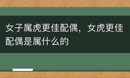 女子属虎更佳配偶，女虎更佳配偶是属什么的
