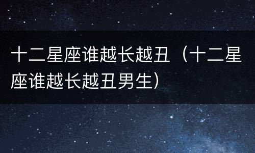 十二星座谁越长越丑（十二星座谁越长越丑男生）