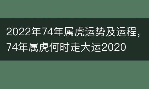 2022年74年属虎运势及运程，74年属虎何时走大运2020