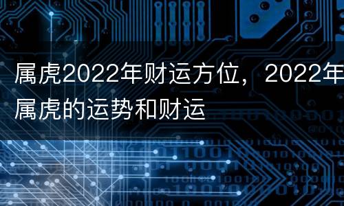 属虎2022年财运方位，2022年属虎的运势和财运