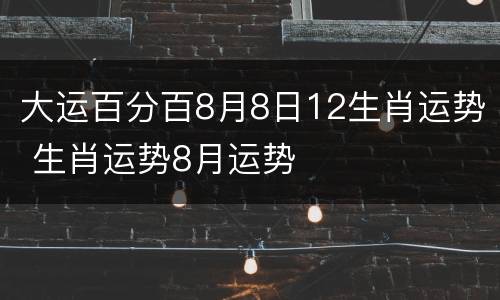 大运百分百8月8日12生肖运势 生肖运势8月运势