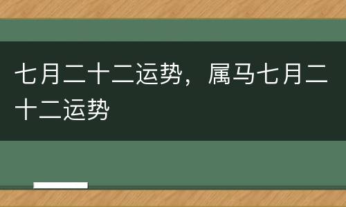 七月二十二运势，属马七月二十二运势