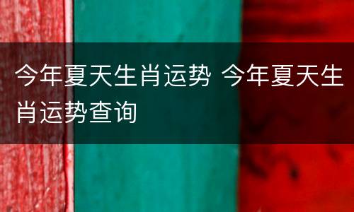 今年夏天生肖运势 今年夏天生肖运势查询