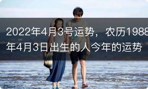 2022年4月3号运势，农历1988年4月3日出生的人今年的运势