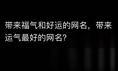 带来福气和好运的网名，带来运气最好的网名？