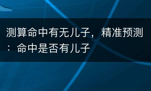 测算命中有无儿子，精准预测：命中是否有儿子