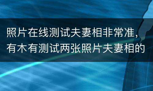 照片在线测试夫妻相非常准，有木有测试两张照片夫妻相的软件？