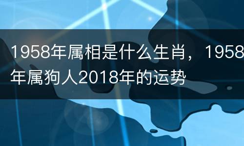 1958年属相是什么生肖，1958年属狗人2018年的运势