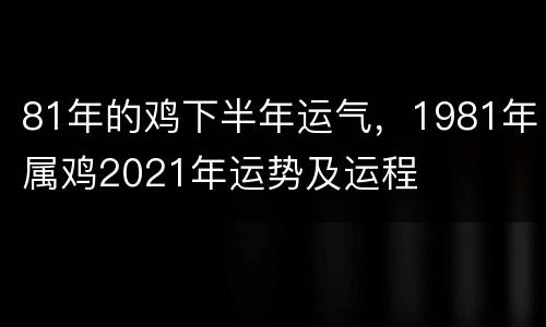 81年的鸡下半年运气，1981年属鸡2021年运势及运程
