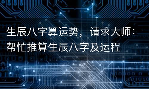 生辰八字算运势，请求大师：帮忙推算生辰八字及运程