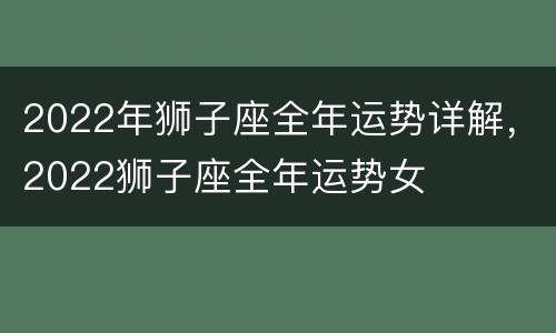 2022年狮子座全年运势详解，2022狮子座全年运势女