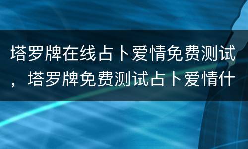 塔罗牌在线占卜爱情免费测试，塔罗牌免费测试占卜爱情什么时候遇见爱情