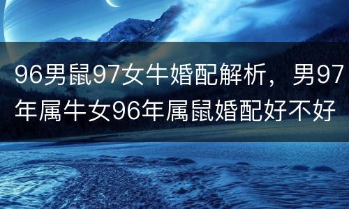 96男鼠97女牛婚配解析，男97年属牛女96年属鼠婚配好不好