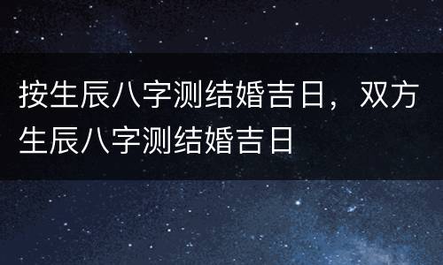按生辰八字测结婚吉日，双方生辰八字测结婚吉日
