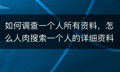 如何调查一个人所有资料，怎么人肉搜索一个人的详细资料