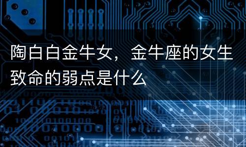 陶白白金牛女，金牛座的女生致命的弱点是什么