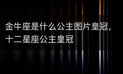 金牛座是什么公主图片皇冠，十二星座公主皇冠