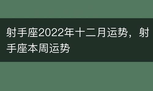 射手座2022年十二月运势，射手座本周运势