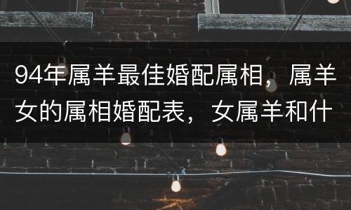 94年属羊最佳婚配属相，属羊女的属相婚配表，女属羊和什么属相最配