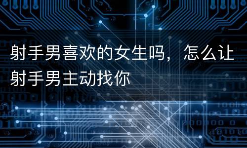 射手男喜欢的女生吗，怎么让射手男主动找你