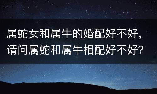 属蛇女和属牛的婚配好不好，请问属蛇和属牛相配好不好？