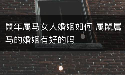 鼠年属马女人婚姻如何 属鼠属马的婚姻有好的吗