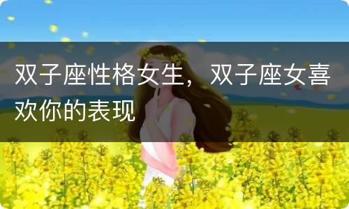 双子座性格女生，双子座女喜欢你的表现