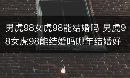 男虎98女虎98能结婚吗 男虎98女虎98能结婚吗哪年结婚好