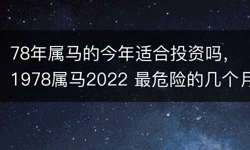 78年属马的今年适合投资吗，1978属马2022 最危险的几个月