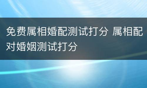 免费属相婚配测试打分 属相配对婚姻测试打分