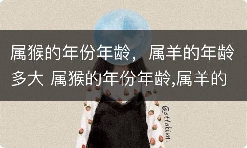 属猴的年份年龄，属羊的年龄多大 属猴的年份年龄,属羊的年龄多大了
