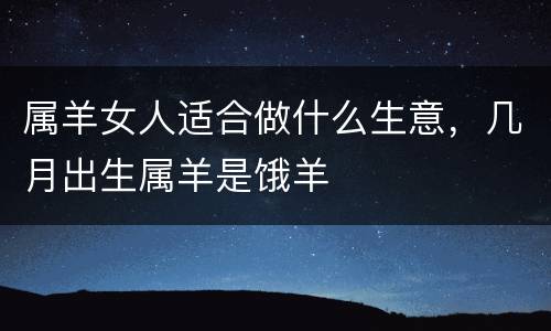 属羊女人适合做什么生意，几月出生属羊是饿羊