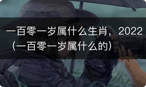一百零一岁属什么生肖，2022（一百零一岁属什么的）